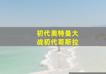 初代奥特曼大战初代哥斯拉