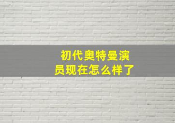 初代奥特曼演员现在怎么样了