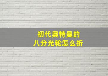 初代奥特曼的八分光轮怎么折