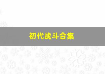 初代战斗合集