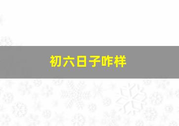 初六日子咋样