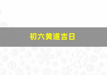 初六黄道吉日