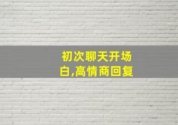 初次聊天开场白,高情商回复