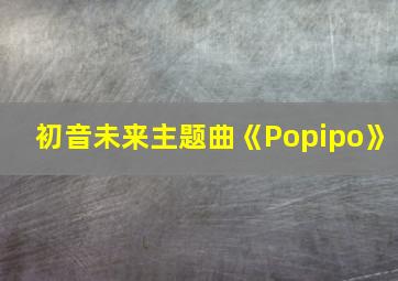 初音未来主题曲《Popipo》