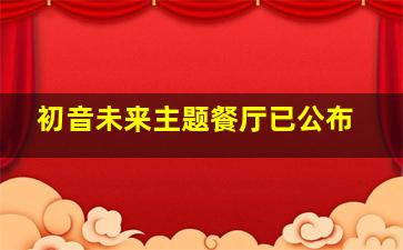 初音未来主题餐厅已公布