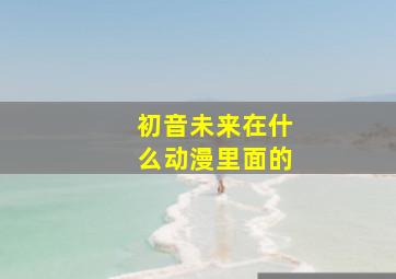 初音未来在什么动漫里面的