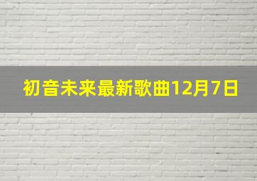 初音未来最新歌曲12月7日