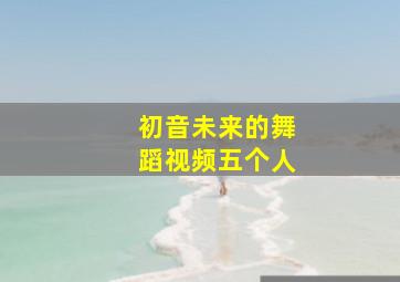 初音未来的舞蹈视频五个人