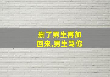 删了男生再加回来,男生骂你