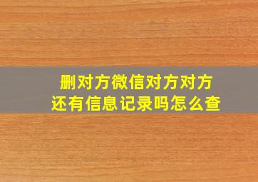 删对方微信对方对方还有信息记录吗怎么查