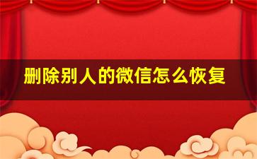 删除别人的微信怎么恢复