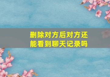 删除对方后对方还能看到聊天记录吗