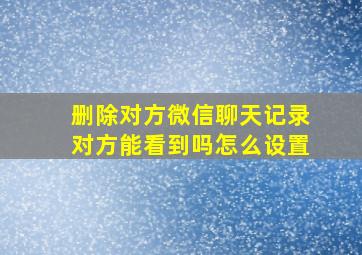 删除对方微信聊天记录对方能看到吗怎么设置