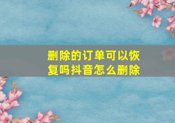 删除的订单可以恢复吗抖音怎么删除