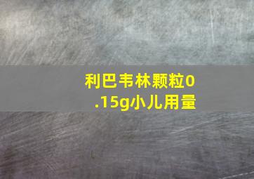 利巴韦林颗粒0.15g小儿用量