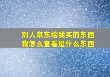 别人京东给我买的东西我怎么查看是什么东西