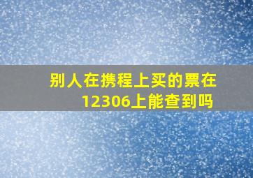 别人在携程上买的票在12306上能查到吗