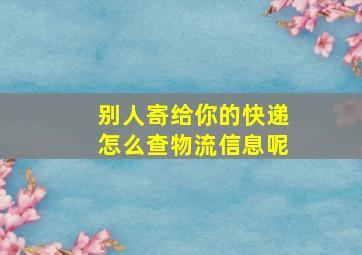 别人寄给你的快递怎么查物流信息呢