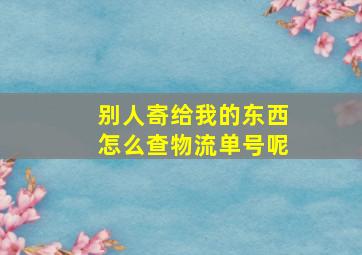 别人寄给我的东西怎么查物流单号呢