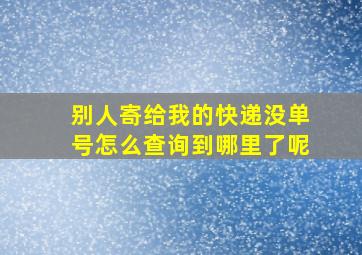 别人寄给我的快递没单号怎么查询到哪里了呢