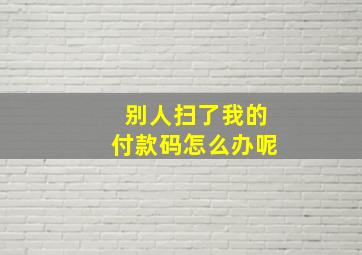 别人扫了我的付款码怎么办呢