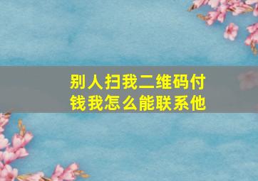 别人扫我二维码付钱我怎么能联系他