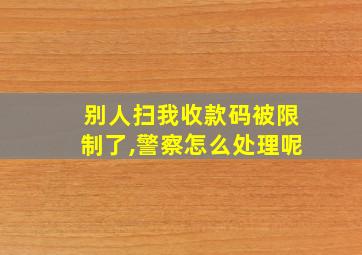 别人扫我收款码被限制了,警察怎么处理呢