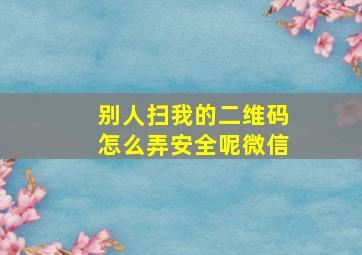 别人扫我的二维码怎么弄安全呢微信