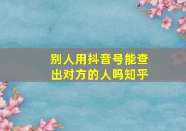 别人用抖音号能查出对方的人吗知乎