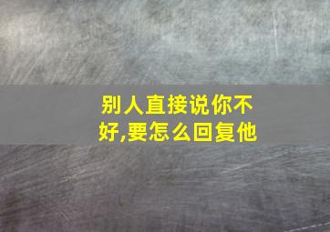 别人直接说你不好,要怎么回复他