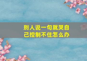 别人说一句就哭自己控制不住怎么办