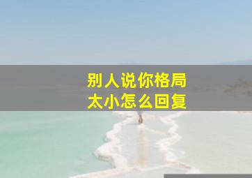 别人说你格局太小怎么回复