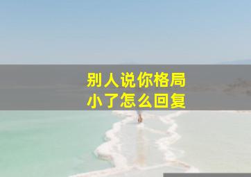 别人说你格局小了怎么回复