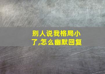 别人说我格局小了,怎么幽默回复