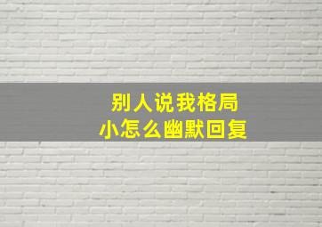 别人说我格局小怎么幽默回复