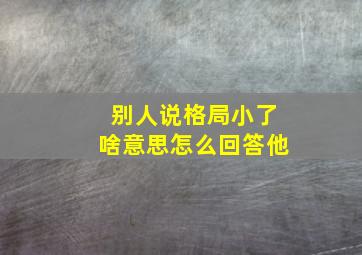 别人说格局小了啥意思怎么回答他