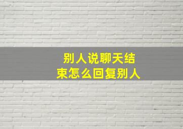 别人说聊天结束怎么回复别人