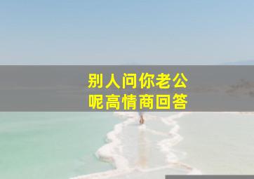 别人问你老公呢高情商回答