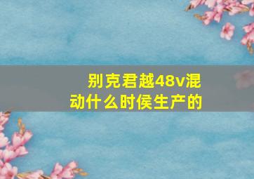 别克君越48v混动什么时侯生产的