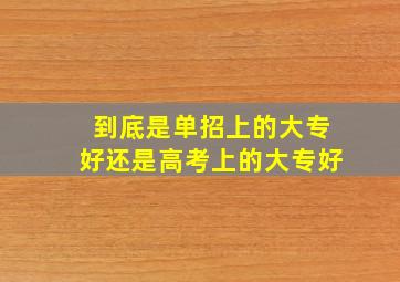 到底是单招上的大专好还是高考上的大专好