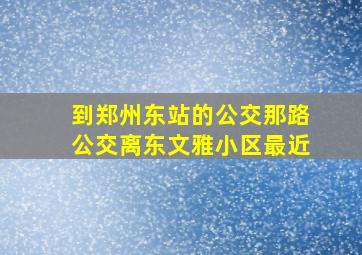 到郑州东站的公交那路公交离东文雅小区最近