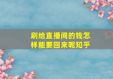 刷给直播间的钱怎样能要回来呢知乎