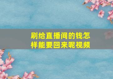 刷给直播间的钱怎样能要回来呢视频