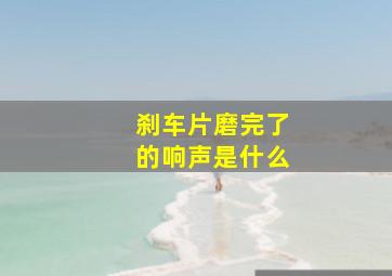 刹车片磨完了的响声是什么