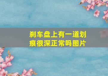 刹车盘上有一道划痕很深正常吗图片