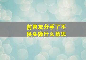 前男友分手了不换头像什么意思