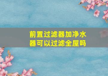 前置过滤器加净水器可以过滤全屋吗