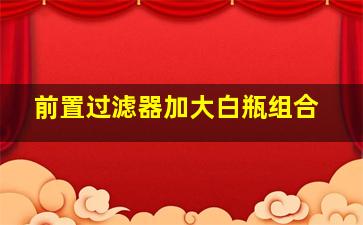 前置过滤器加大白瓶组合