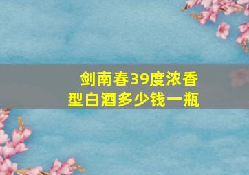 剑南春39度浓香型白酒多少钱一瓶