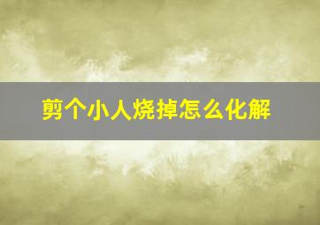 剪个小人烧掉怎么化解